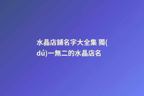 水晶店鋪名字大全集 獨(dú)一無二的水晶店名